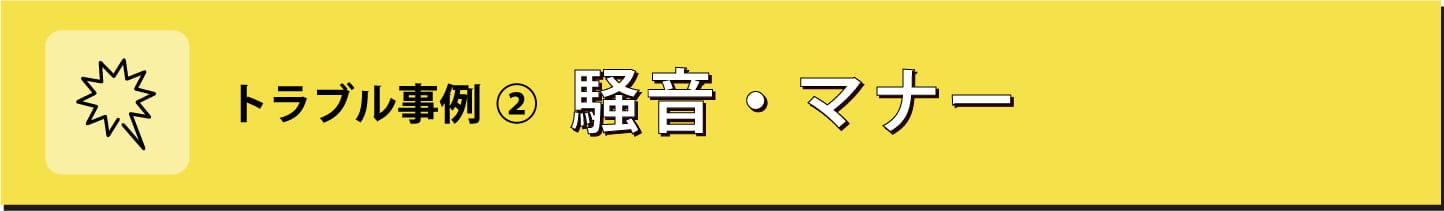 トラブル事例② 騒音・マナー