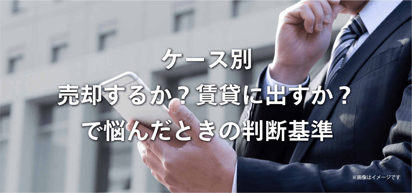 ケース別 売却するか？賃貸に出すか？で悩んだ時の判断基準